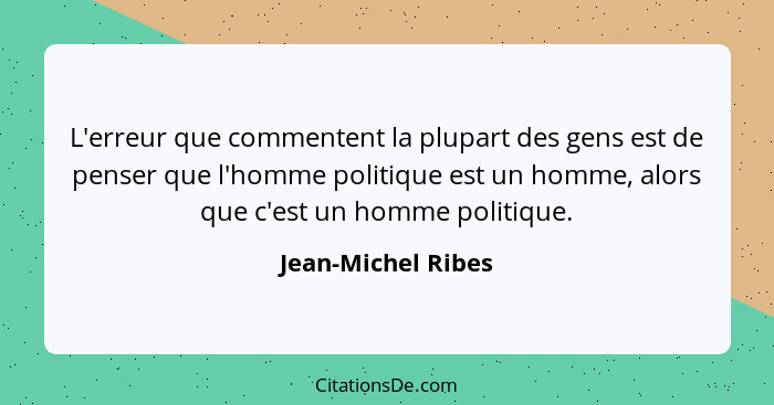 L'erreur que commentent la plupart des gens est de penser que l'homme politique est un homme, alors que c'est un homme politique.... - Jean-Michel Ribes