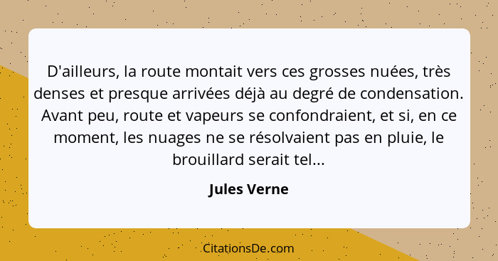 D'ailleurs, la route montait vers ces grosses nuées, très denses et presque arrivées déjà au degré de condensation. Avant peu, route et... - Jules Verne