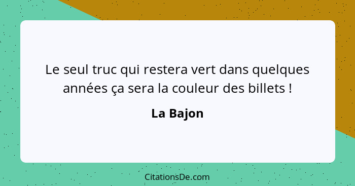 Le seul truc qui restera vert dans quelques années ça sera la couleur des billets !... - La Bajon