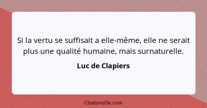 Si la vertu se suffisait a elle-même, elle ne serait plus une qualité humaine, mais surnaturelle.... - Luc de Clapiers