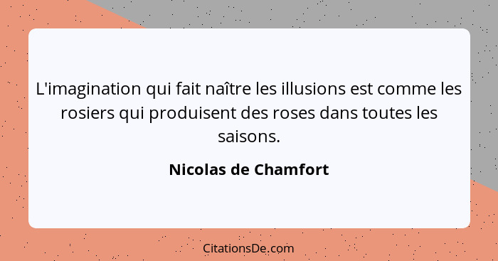 L'imagination qui fait naître les illusions est comme les rosiers qui produisent des roses dans toutes les saisons.... - Nicolas de Chamfort