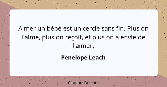 Aimer un bébé est un cercle sans fin. Plus on l'aime, plus on reçoit, et plus on a envie de l'aimer.... - Penelope Leach