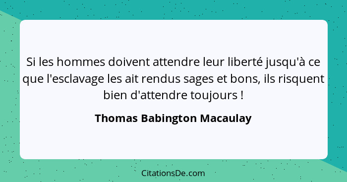 Si les hommes doivent attendre leur liberté jusqu'à ce que l'esclavage les ait rendus sages et bons, ils risquent bien d'a... - Thomas Babington Macaulay