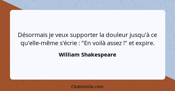 Désormais je veux supporter la douleur jusqu'à ce qu'elle-même s'écrie : "En voilà assez !" et expire.... - William Shakespeare