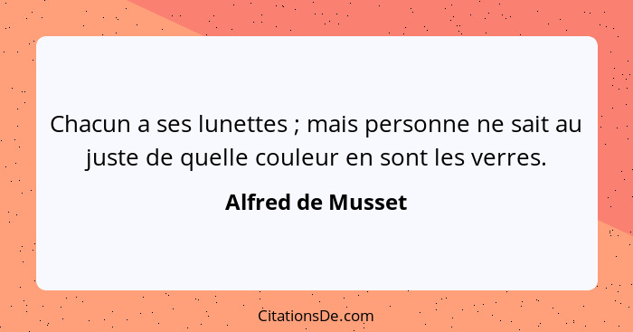 Chacun a ses lunettes ; mais personne ne sait au juste de quelle couleur en sont les verres.... - Alfred de Musset