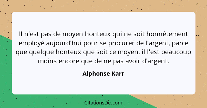 Il n'est pas de moyen honteux qui ne soit honnêtement employé aujourd'hui pour se procurer de l'argent, parce que quelque honteux que... - Alphonse Karr