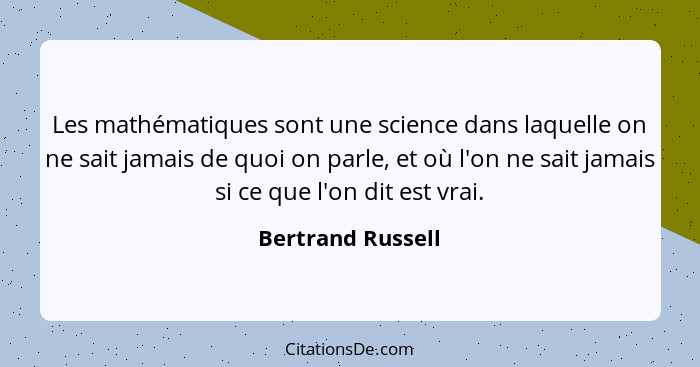 Les mathématiques sont une science dans laquelle on ne sait jamais de quoi on parle, et où l'on ne sait jamais si ce que l'on dit e... - Bertrand Russell