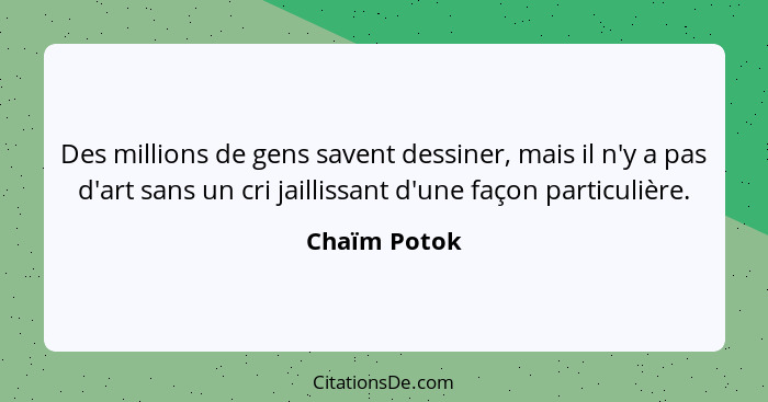 Des millions de gens savent dessiner, mais il n'y a pas d'art sans un cri jaillissant d'une façon particulière.... - Chaïm Potok