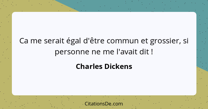 Ca me serait égal d'être commun et grossier, si personne ne me l'avait dit !... - Charles Dickens