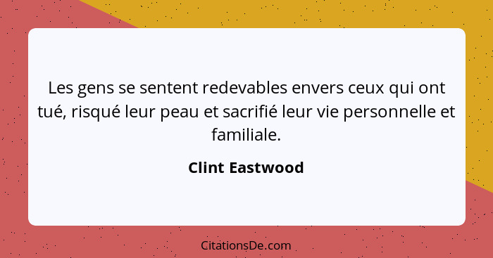 Les gens se sentent redevables envers ceux qui ont tué, risqué leur peau et sacrifié leur vie personnelle et familiale.... - Clint Eastwood