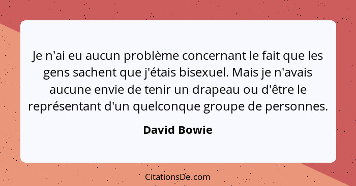 Je n'ai eu aucun problème concernant le fait que les gens sachent que j'étais bisexuel. Mais je n'avais aucune envie de tenir un drapeau... - David Bowie