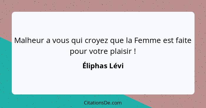 Malheur a vous qui croyez que la Femme est faite pour votre plaisir !... - Éliphas Lévi