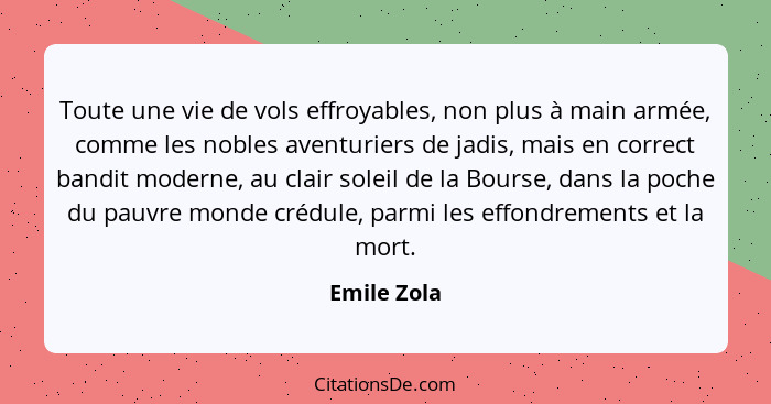 Toute une vie de vols effroyables, non plus à main armée, comme les nobles aventuriers de jadis, mais en correct bandit moderne, au clair... - Emile Zola