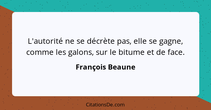 L'autorité ne se décrète pas, elle se gagne, comme les galons, sur le bitume et de face.... - François Beaune