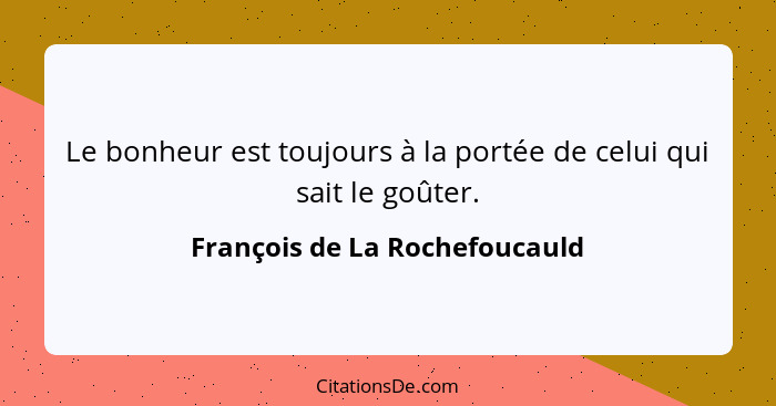 Le bonheur est toujours à la portée de celui qui sait le goûter.... - François de La Rochefoucauld