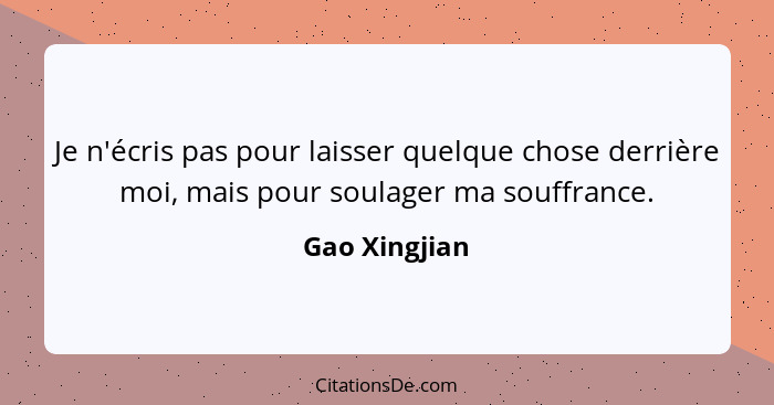 Je n'écris pas pour laisser quelque chose derrière moi, mais pour soulager ma souffrance.... - Gao Xingjian