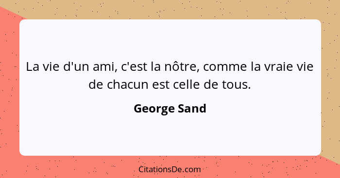 La vie d'un ami, c'est la nôtre, comme la vraie vie de chacun est celle de tous.... - George Sand