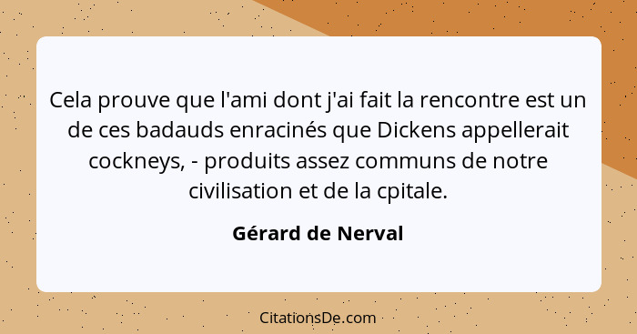 Cela prouve que l'ami dont j'ai fait la rencontre est un de ces badauds enracinés que Dickens appellerait cockneys, - produits asse... - Gérard de Nerval