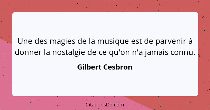 Une des magies de la musique est de parvenir à donner la nostalgie de ce qu'on n'a jamais connu.... - Gilbert Cesbron