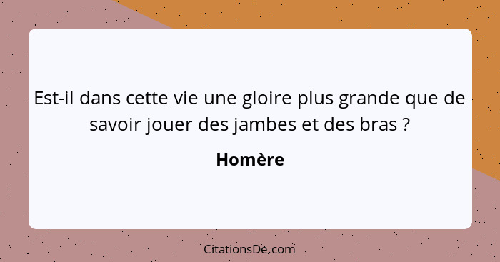 Est-il dans cette vie une gloire plus grande que de savoir jouer des jambes et des bras ?... - Homère