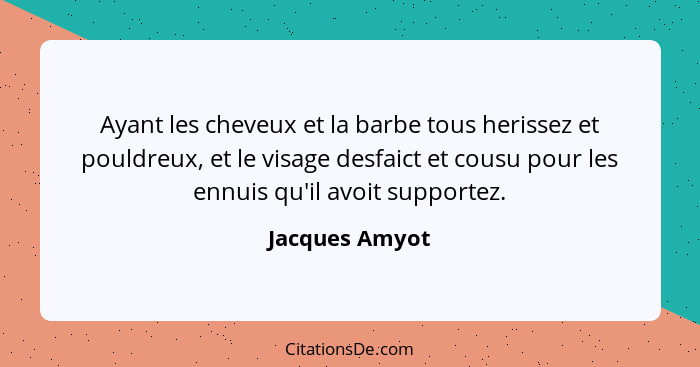 Ayant les cheveux et la barbe tous herissez et pouldreux, et le visage desfaict et cousu pour les ennuis qu'il avoit supportez.... - Jacques Amyot