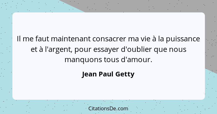 Il me faut maintenant consacrer ma vie à la puissance et à l'argent, pour essayer d'oublier que nous manquons tous d'amour.... - Jean Paul Getty