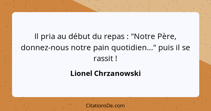 Il pria au début du repas : "Notre Père, donnez-nous notre pain quotidien..." puis il se rassit !... - Lionel Chrzanowski