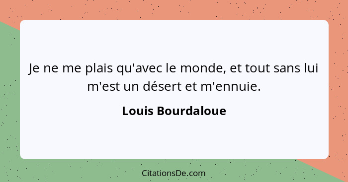 Je ne me plais qu'avec le monde, et tout sans lui m'est un désert et m'ennuie.... - Louis Bourdaloue