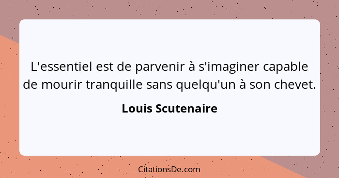 L'essentiel est de parvenir à s'imaginer capable de mourir tranquille sans quelqu'un à son chevet.... - Louis Scutenaire