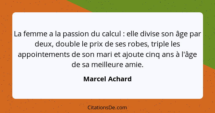 La femme a la passion du calcul : elle divise son âge par deux, double le prix de ses robes, triple les appointements de son mari... - Marcel Achard