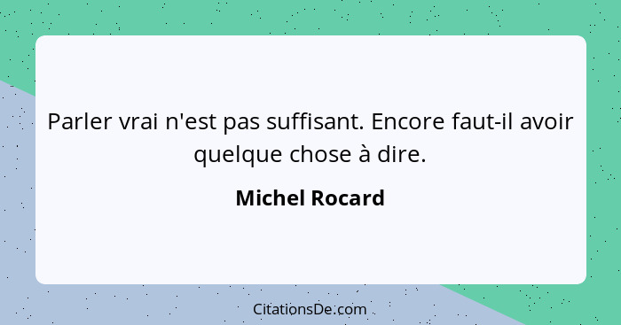 Parler vrai n'est pas suffisant. Encore faut-il avoir quelque chose à dire.... - Michel Rocard