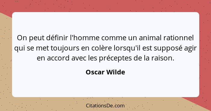 On peut définir l'homme comme un animal rationnel qui se met toujours en colère lorsqu'il est supposé agir en accord avec les préceptes... - Oscar Wilde