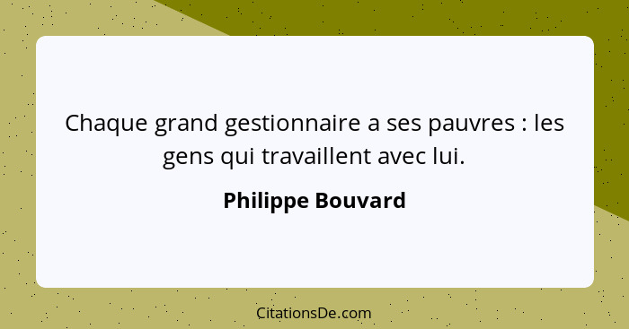 Chaque grand gestionnaire a ses pauvres : les gens qui travaillent avec lui.... - Philippe Bouvard