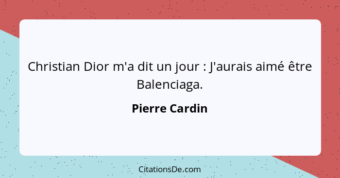 Christian Dior m'a dit un jour : J'aurais aimé être Balenciaga.... - Pierre Cardin