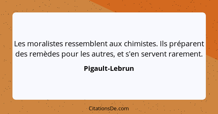 Les moralistes ressemblent aux chimistes. Ils préparent des remèdes pour les autres, et s'en servent rarement.... - Pigault-Lebrun