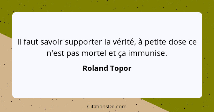 Il faut savoir supporter la vérité, à petite dose ce n'est pas mortel et ça immunise.... - Roland Topor