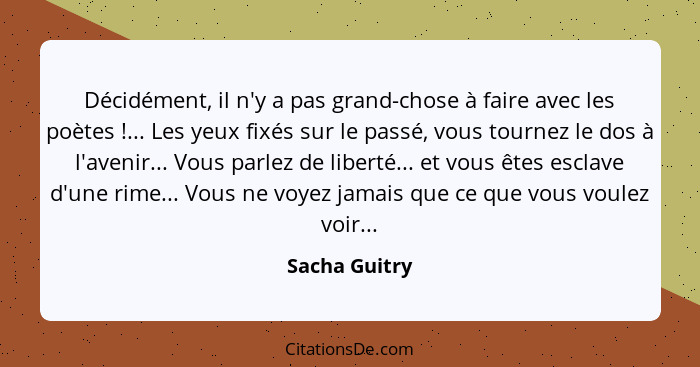 Décidément, il n'y a pas grand-chose à faire avec les poètes !... Les yeux fixés sur le passé, vous tournez le dos à l'avenir... V... - Sacha Guitry