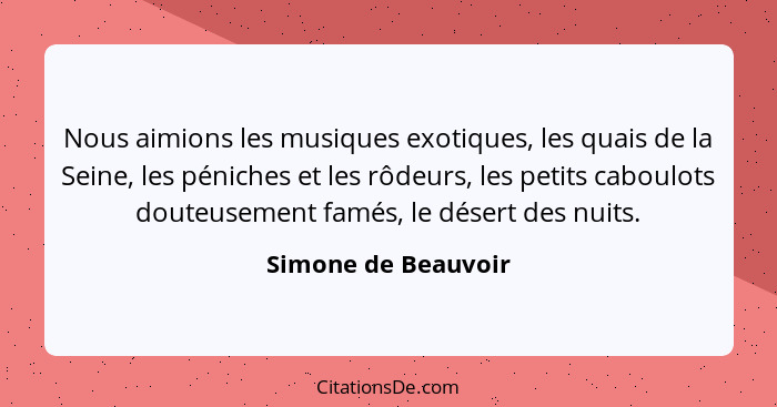 Nous aimions les musiques exotiques, les quais de la Seine, les péniches et les rôdeurs, les petits caboulots douteusement famés,... - Simone de Beauvoir