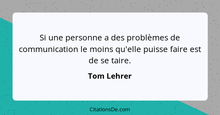 Si une personne a des problèmes de communication le moins qu'elle puisse faire est de se taire.... - Tom Lehrer
