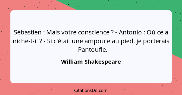 Sébastien : Mais votre conscience ? - Antonio : Où cela niche-t-il ? - Si c'était une ampoule au pied, je po... - William Shakespeare