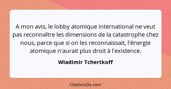 A mon avis, le lobby atomique international ne veut pas reconnaître les dimensions de la catastrophe chez nous, parce que si on... - Wladimir Tchertkoff