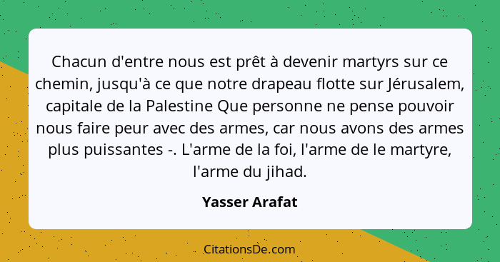 Chacun d'entre nous est prêt à devenir martyrs sur ce chemin, jusqu'à ce que notre drapeau flotte sur Jérusalem, capitale de la Palest... - Yasser Arafat