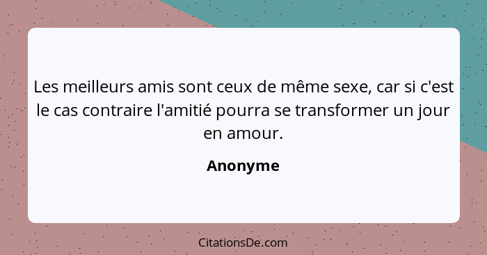 Les meilleurs amis sont ceux de même sexe, car si c'est le cas contraire l'amitié pourra se transformer un jour en amour.... - Anonyme