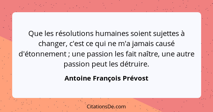 Que les résolutions humaines soient sujettes à changer, c'est ce qui ne m'a jamais causé d'étonnement ; une passion le... - Antoine François Prévost