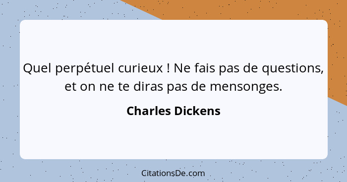 Quel perpétuel curieux ! Ne fais pas de questions, et on ne te diras pas de mensonges.... - Charles Dickens