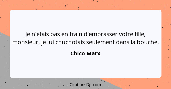 Je n'étais pas en train d'embrasser votre fille, monsieur, je lui chuchotais seulement dans la bouche.... - Chico Marx