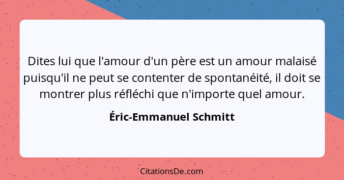 Dites lui que l'amour d'un père est un amour malaisé puisqu'il ne peut se contenter de spontanéité, il doit se montrer plus ré... - Éric-Emmanuel Schmitt