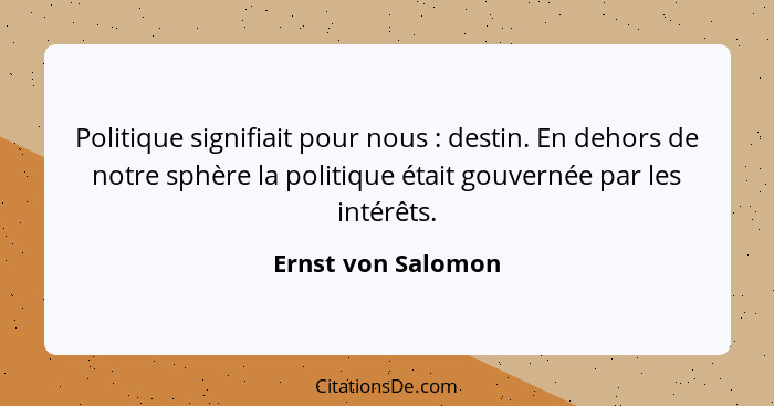 Politique signifiait pour nous : destin. En dehors de notre sphère la politique était gouvernée par les intérêts.... - Ernst von Salomon