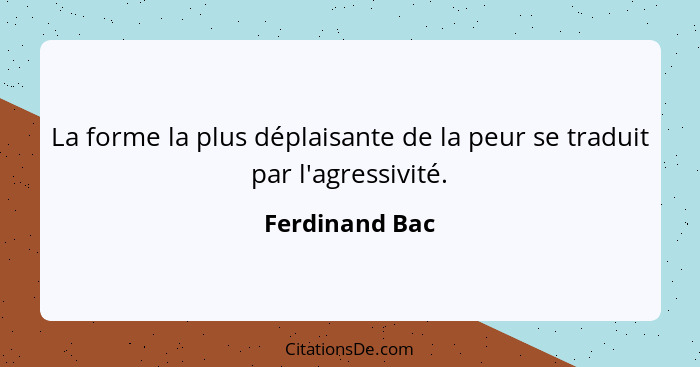 La forme la plus déplaisante de la peur se traduit par l'agressivité.... - Ferdinand Bac