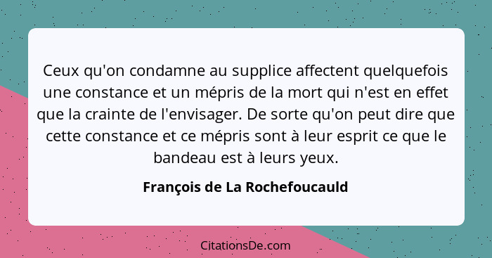 Ceux qu'on condamne au supplice affectent quelquefois une constance et un mépris de la mort qui n'est en effet que la c... - François de La Rochefoucauld